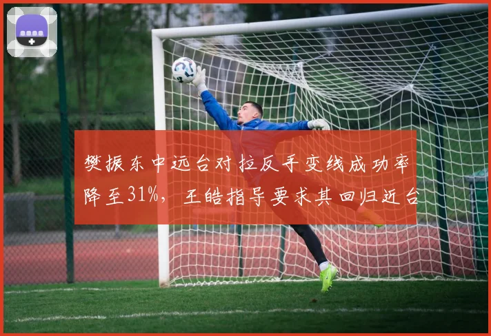 樊振东中远台对拉反手变线成功率降至31%，王皓指导要求其回归近台快攻本质