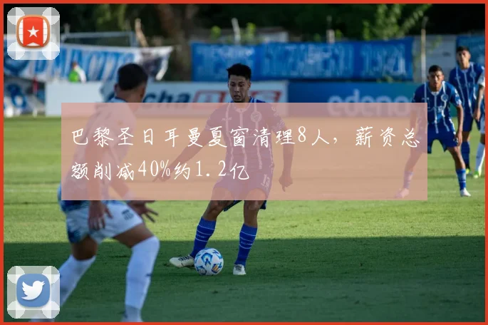 巴黎圣日耳曼夏窗清理8人，薪资总额削减40%约1.2亿