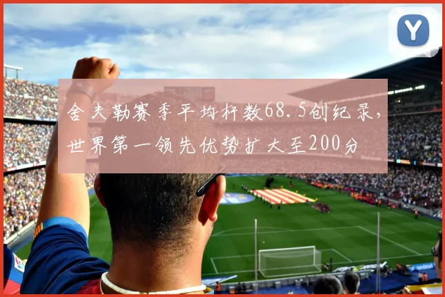 舍夫勒赛季平均杆数68.5创纪录，世界第一领先优势扩大至200分