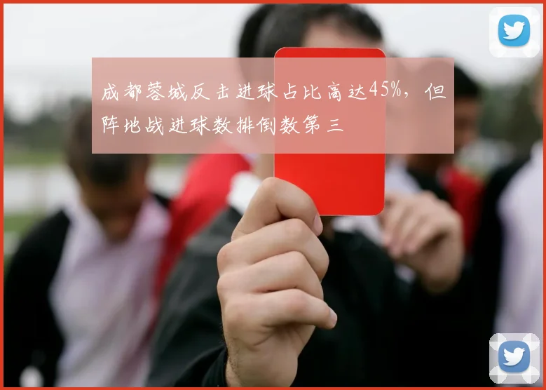 成都蓉城反击进球占比高达45%，但阵地战进球数排倒数第三
