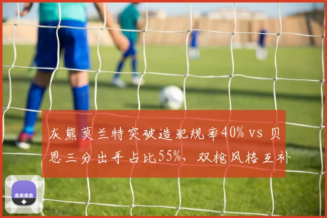 灰熊莫兰特突破造犯规率40% vs 贝恩三分出手占比55%，双枪风格互补性分析