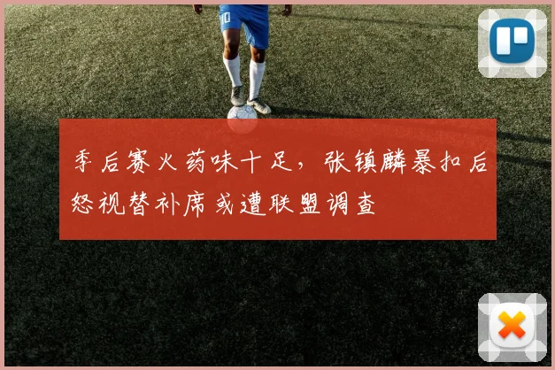 季后赛火药味十足，张镇麟暴扣后怒视替补席或遭联盟调查