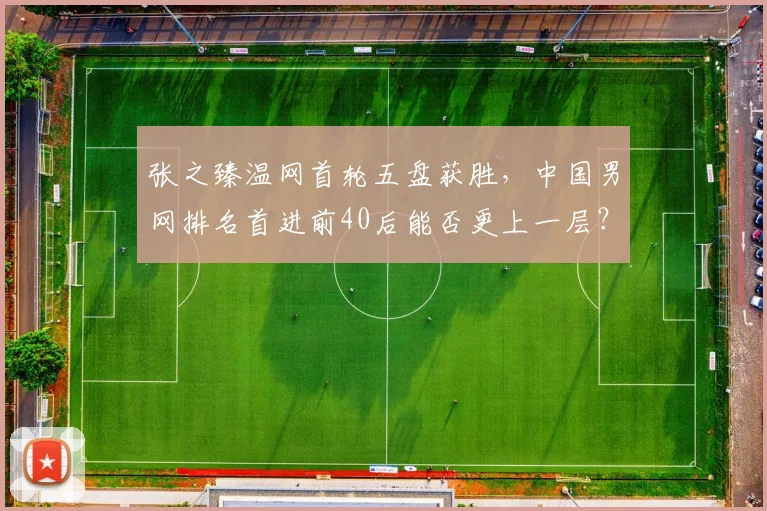 张之臻温网首轮五盘获胜，中国男网排名首进前40后能否更上一层？