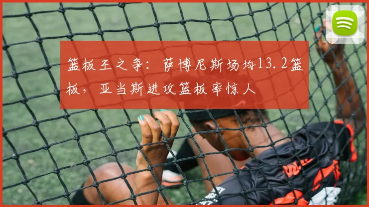 篮板王之争：萨博尼斯场均13.2篮板，亚当斯进攻篮板率惊人