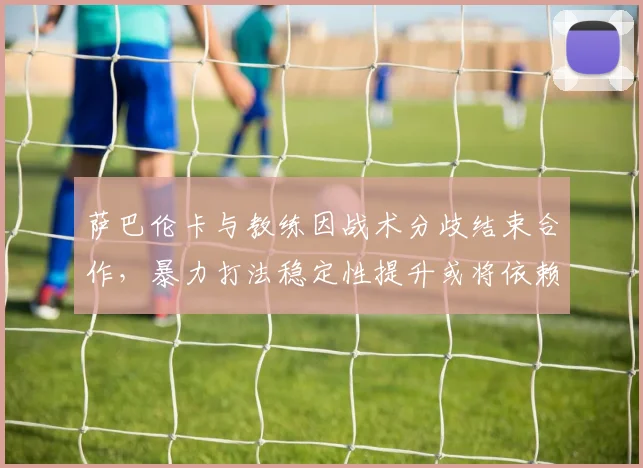 萨巴伦卡与教练因战术分歧结束合作，暴力打法稳定性提升或将依赖新团队？