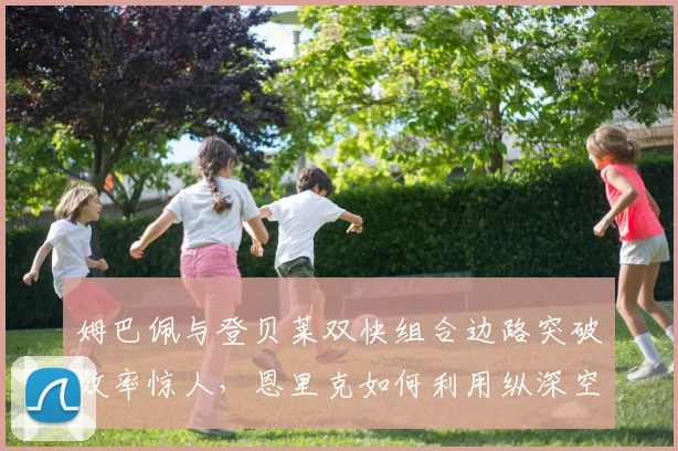 姆巴佩与登贝莱双快组合边路突破效率惊人，恩里克如何利用纵深空间