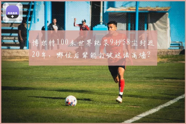 博尔特100米世界纪录9秒58尘封近20年，哪位后辈能打破这堵高墙？
