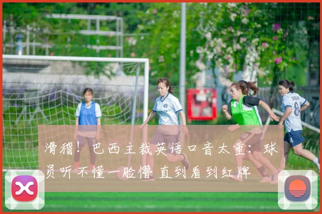 滑稽！巴西主裁英语口音太重：球员听不懂一脸懵 直到看到红牌